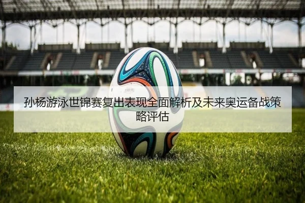 孙杨游泳世锦赛复出表现全面解析及未来奥运备战策略评估 | UED